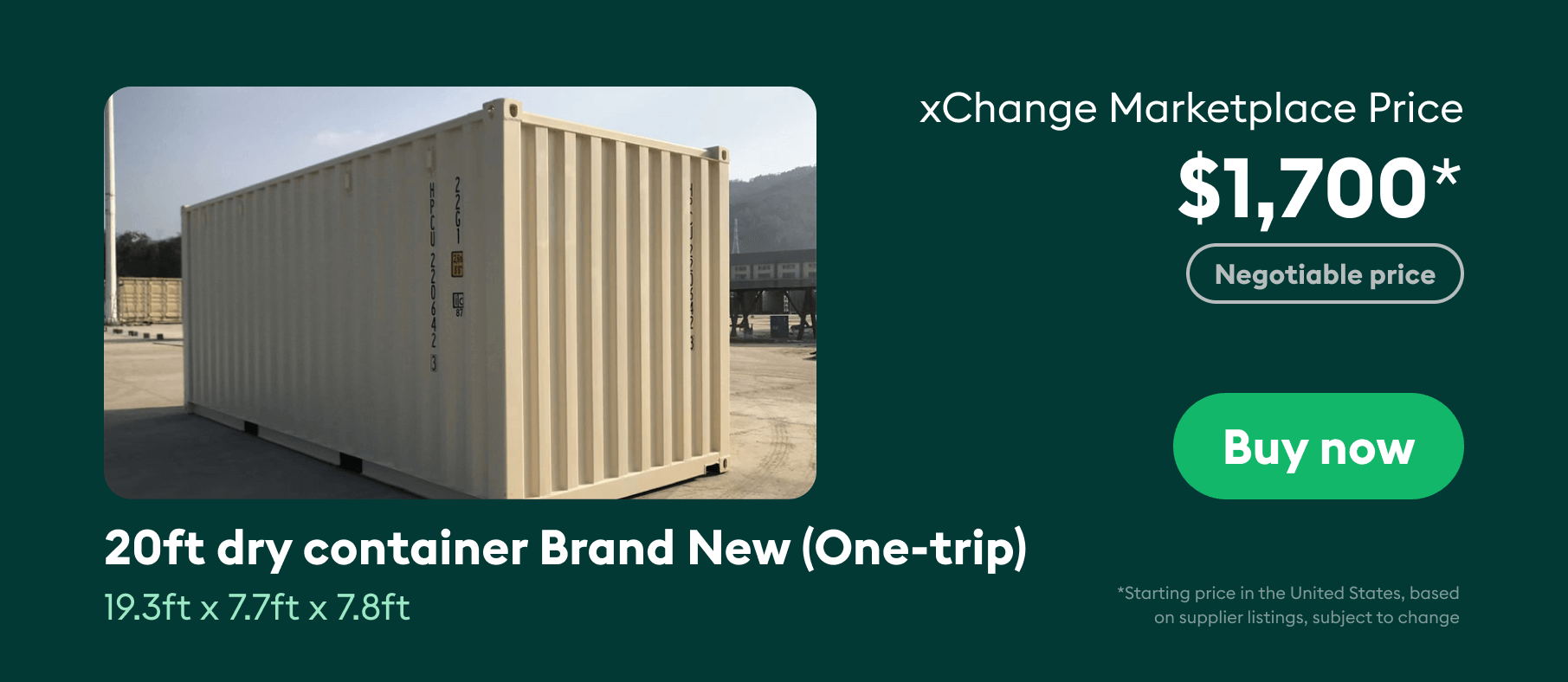 20ft brand new container costs around $1,700 on the xChange Marketplace.